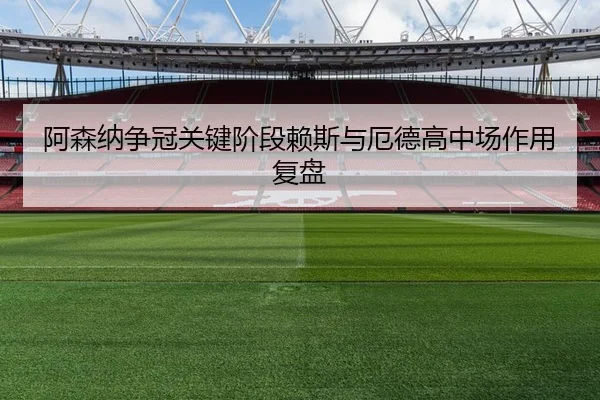 阿森纳争冠关键阶段赖斯与厄德高中场作用复盘